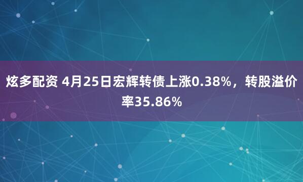 炫多配资 4月25日宏辉转债上涨0.38%，转股溢价率35.86%