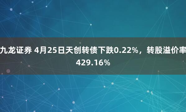 九龙证券 4月25日天创转债下跌0.22%，转股溢价率429.16%