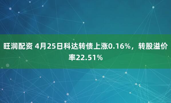 旺润配资 4月25日科达转债上涨0.16%，转股溢价率22.51%
