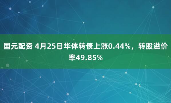 国元配资 4月25日华体转债上涨0.44%，转股溢价率49.85%