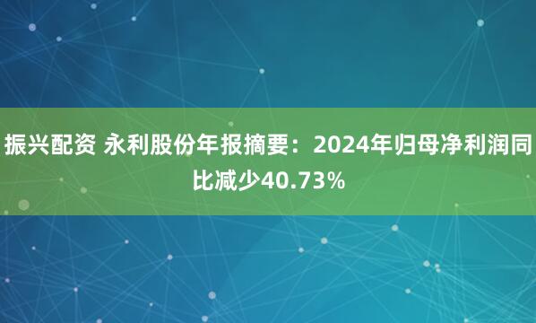 振兴配资 永利股份年报摘要：2024年归母净利润同比减少40.73%