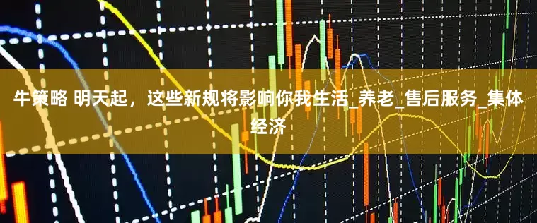 牛策略 明天起，这些新规将影响你我生活_养老_售后服务_集体经济