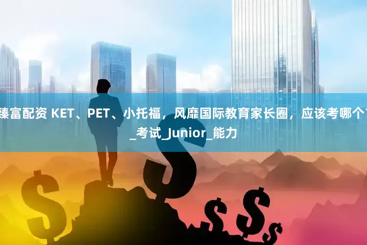 臻富配资 KET、PET、小托福，风靡国际教育家长圈，应该考哪个？_考试_Junior_能力