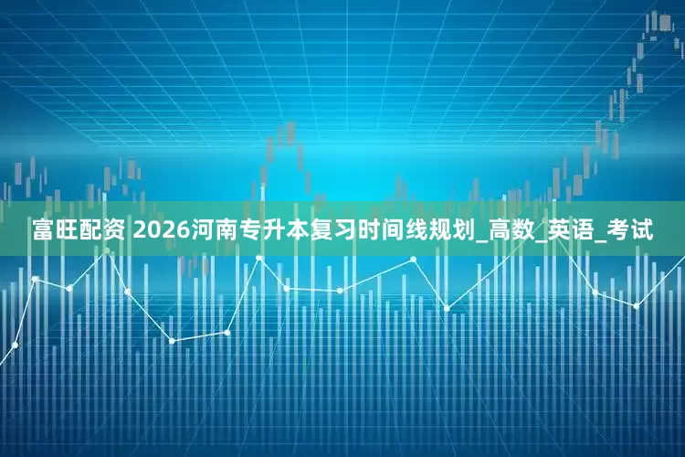 富旺配资 2026河南专升本复习时间线规划_高数_英语_考试