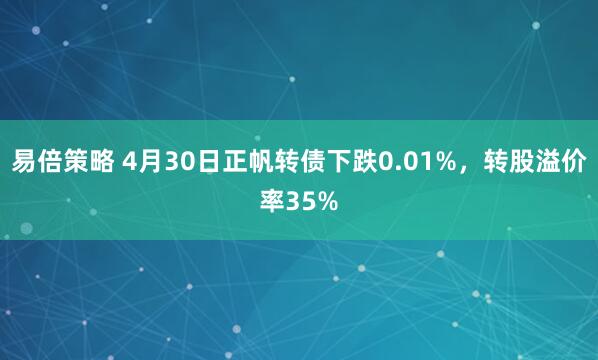 易倍策略 4月30日正帆转债下跌0.01%，转股溢价率35%