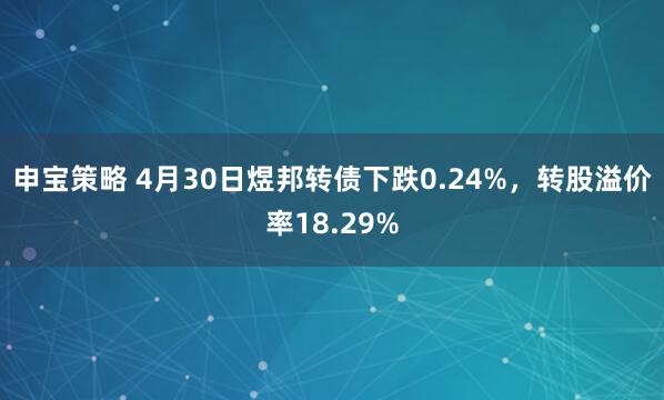申宝策略 4月30日煜邦转债下跌0.24%，转股溢价率18.29%