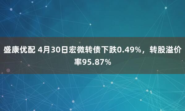 盛康优配 4月30日宏微转债下跌0.49%，转股溢价率95.87%