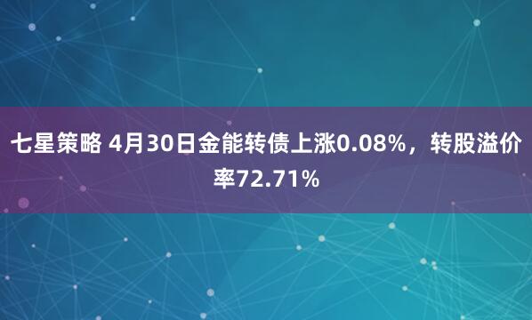 七星策略 4月30日金能转债上涨0.08%，转股溢价率72.71%