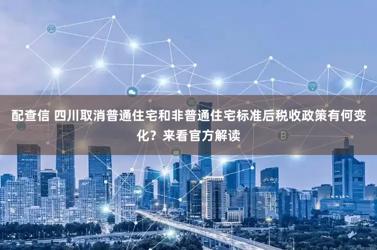 配查信 四川取消普通住宅和非普通住宅标准后税收政策有何变化？来看官方解读