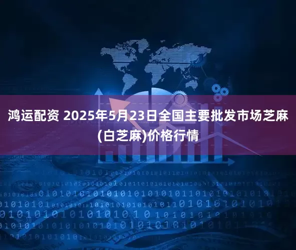 鸿运配资 2025年5月23日全国主要批发市场芝麻(白芝麻)价格行情