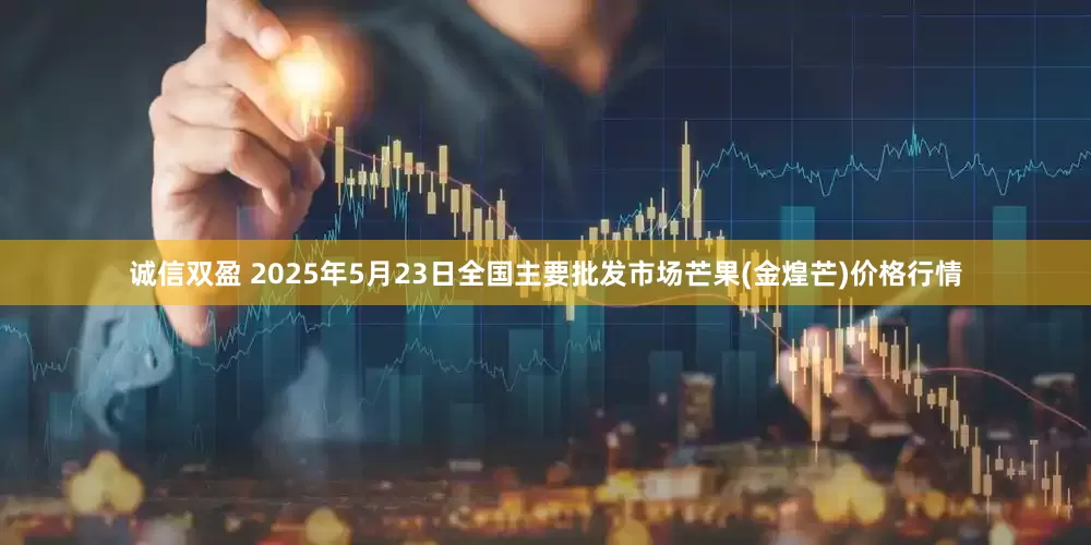诚信双盈 2025年5月23日全国主要批发市场芒果(金煌芒)价格行情