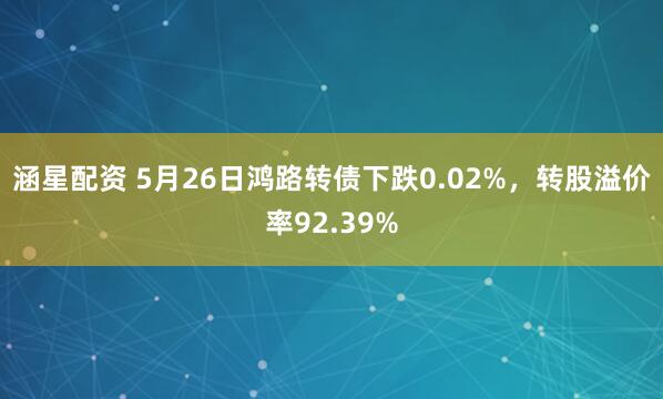 涵星配资 5月26日鸿路转债下跌0.02%，转股溢价率92.39%