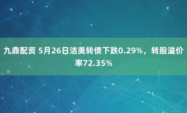 九鼎配资 5月26日洁美转债下跌0.29%，转股溢价率72.35%