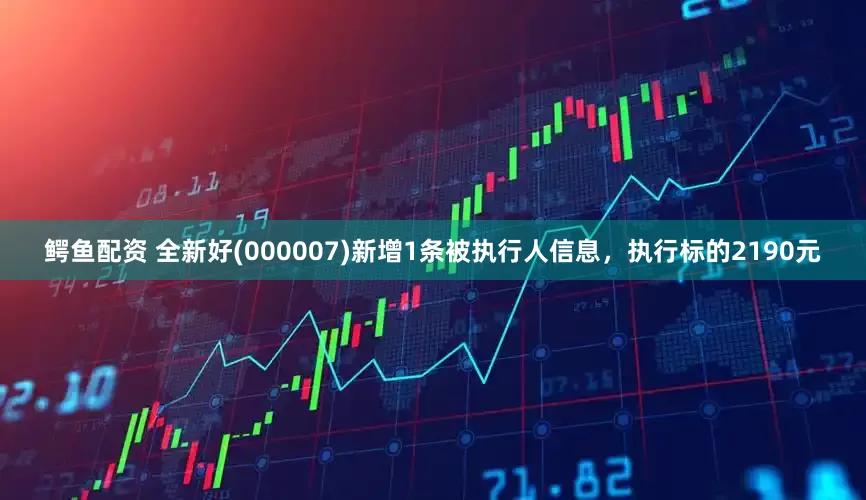 鳄鱼配资 全新好(000007)新增1条被执行人信息，执行标的2190元