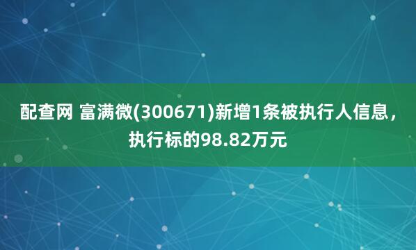 配查网 富满微(300671)新增1条被执行人信息，执行标的98.82万元