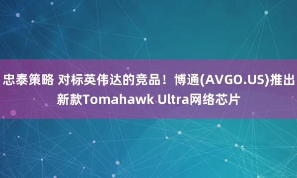 忠泰策略 对标英伟达的竞品！博通(AVGO.US)推出新款Tomahawk Ultra网络芯片