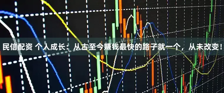 民信配资 个人成长：从古至今赚钱最快的路子就一个，从未改变！