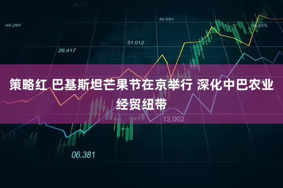 策略红 巴基斯坦芒果节在京举行 深化中巴农业经贸纽带