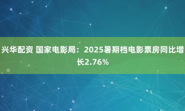 兴华配资 国家电影局：2025暑期档电影票房同比增长2.76%
