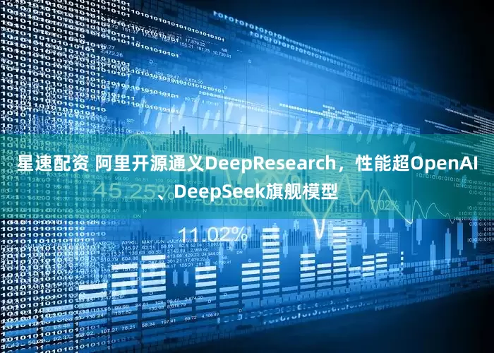 星速配资 阿里开源通义DeepResearch，性能超OpenAI、DeepSeek旗舰模型