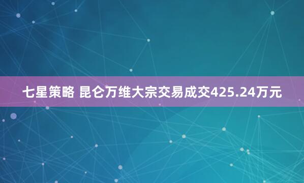 七星策略 昆仑万维大宗交易成交425.24万元