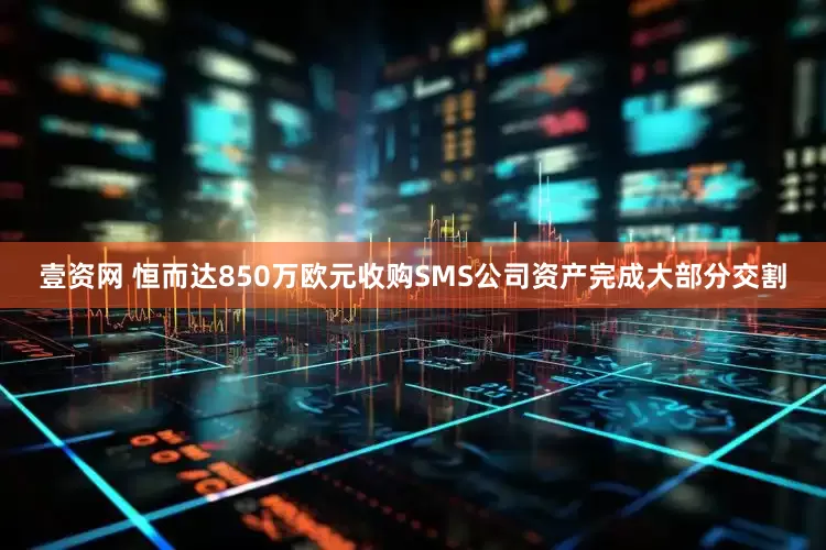 壹资网 恒而达850万欧元收购SMS公司资产完成大部分交割