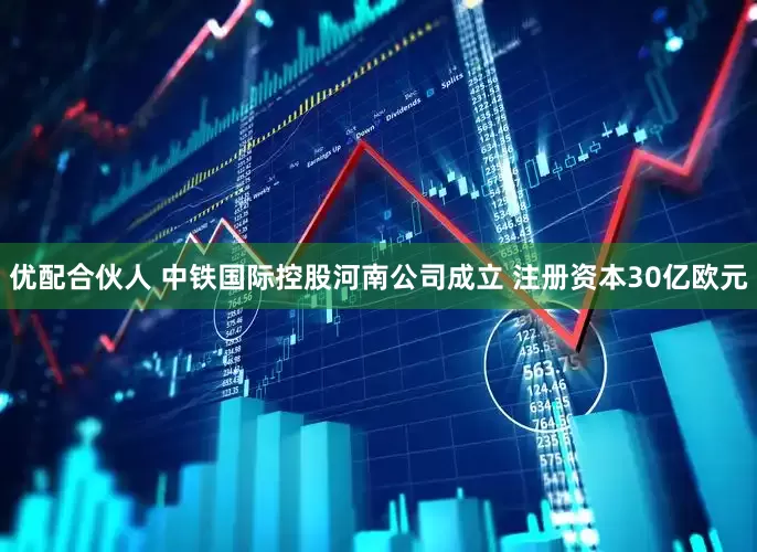 优配合伙人 中铁国际控股河南公司成立 注册资本30亿欧元