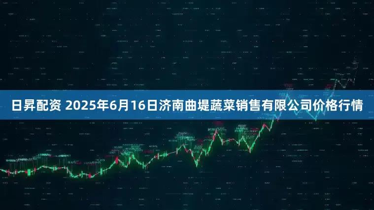 日昇配资 2025年6月16日济南曲堤蔬菜销售有限公司价格行情