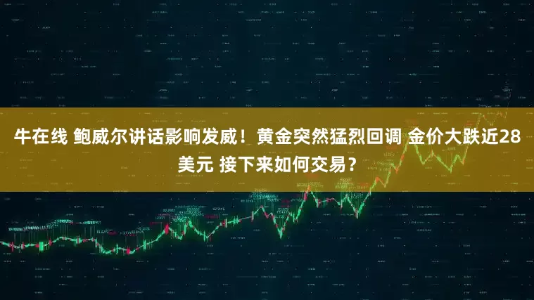 牛在线 鲍威尔讲话影响发威！黄金突然猛烈回调 金价大跌近28美元 接下来如何交易？