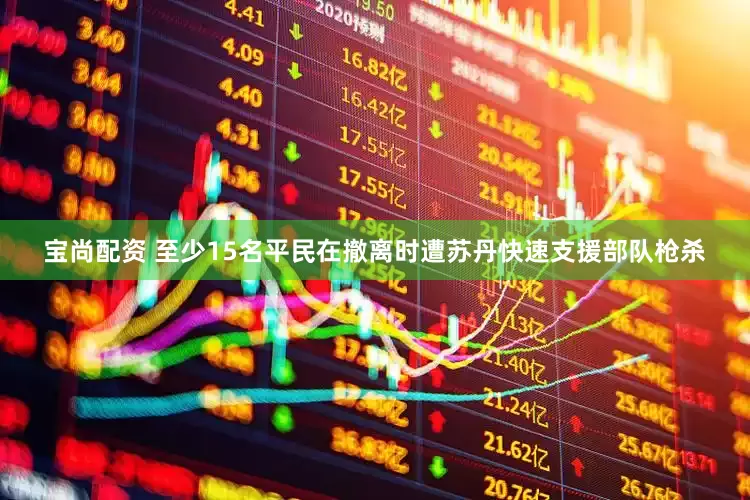 宝尚配资 至少15名平民在撤离时遭苏丹快速支援部队枪杀