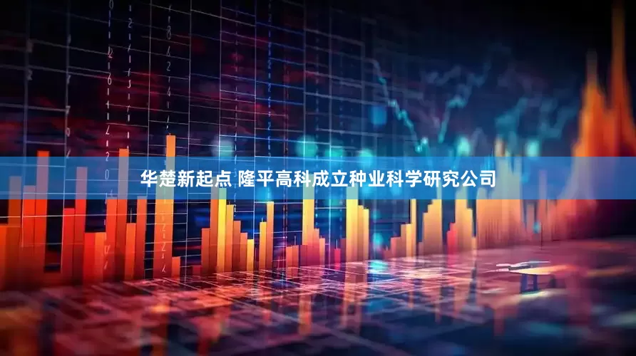 华楚新起点 隆平高科成立种业科学研究公司