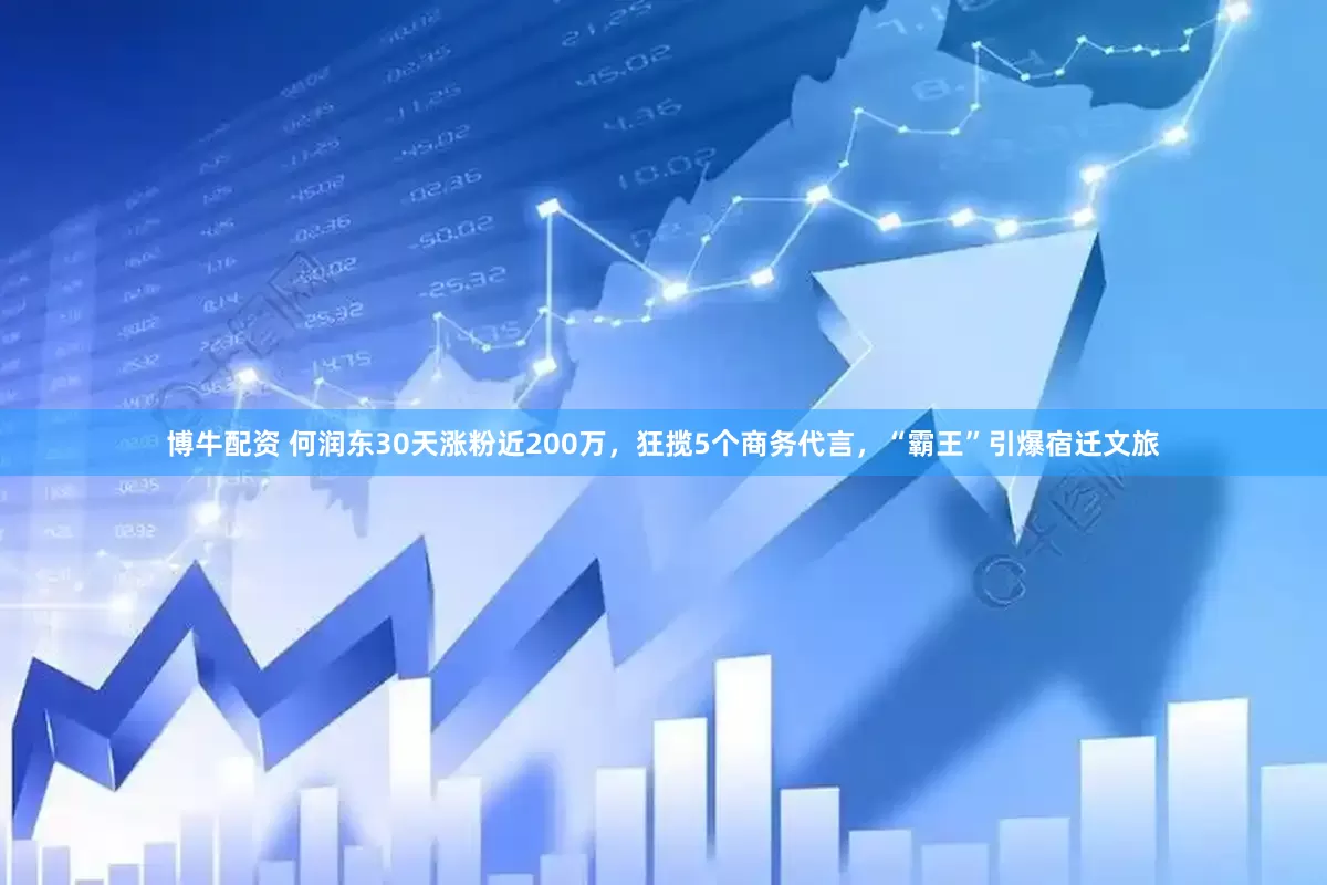 博牛配资 何润东30天涨粉近200万，狂揽5个商务代言，“霸王”引爆宿迁文旅