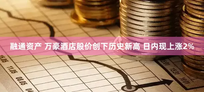 融通资产 万豪酒店股价创下历史新高 日内现上涨2%