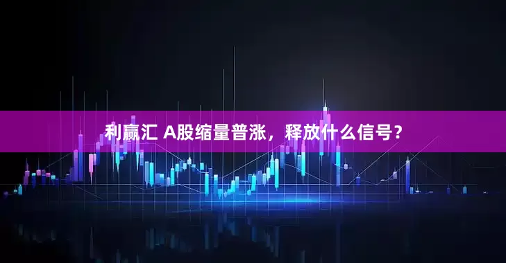 利赢汇 A股缩量普涨，释放什么信号？